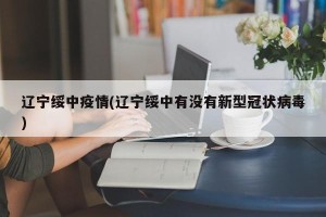 辽宁绥中疫情(辽宁绥中有没有新型冠状病毒)
