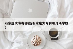 石家庄大专有哪些/石家庄大专有哪几所学校?