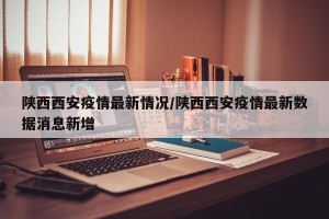 陕西西安疫情最新情况/陕西西安疫情最新数据消息新增