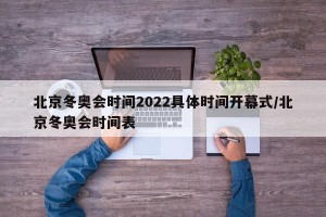 北京冬奥会时间2022具体时间开幕式/北京冬奥会时间表
