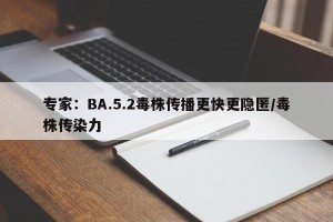专家：BA.5.2毒株传播更快更隐匿/毒株传染力