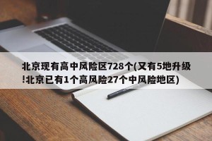 北京现有高中风险区728个(又有5地升级!北京已有1个高风险27个中风险地区)