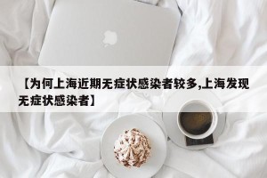 【为何上海近期无症状感染者较多,上海发现无症状感染者】
