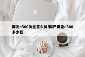 奔驰e300质量怎么样/国产奔驰e300多少钱