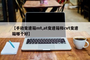 【手动变速箱mt,at变速箱和cvt变速箱哪个好】