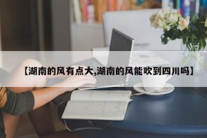 【湖南的风有点大,湖南的风能吹到四川吗】