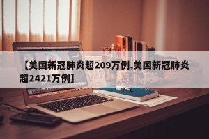 【美国新冠肺炎超209万例,美国新冠肺炎超2421万例】