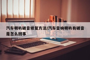汽车喇叭破音修复方法/汽车音响喇叭有破音是怎么回事