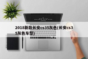 2018新款长安cs35灰色(长安cs35灰色车型)