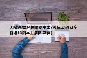 31省新增14例确诊本土7例在辽宁(辽宁新增13例本土病例 新闻)