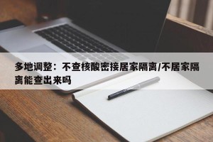 多地调整：不查核酸密接居家隔离/不居家隔离能查出来吗