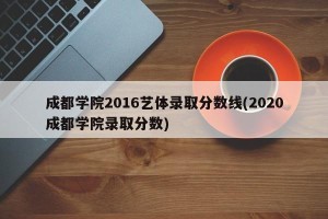成都学院2016艺体录取分数线(2020成都学院录取分数)