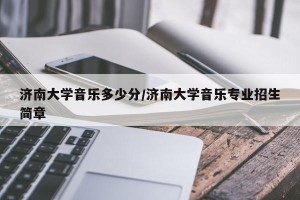 济南大学音乐多少分/济南大学音乐专业招生简章
