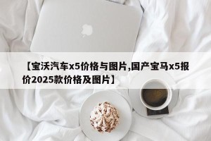 【宝沃汽车x5价格与图片,国产宝马x5报价2025款价格及图片】