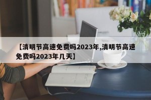 【清明节高速免费吗2023年,清明节高速免费吗2023年几天】