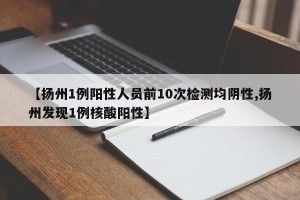 【扬州1例阳性人员前10次检测均阴性,扬州发现1例核酸阳性】
