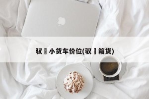 驭夌小货车价位(驭夌箱货)