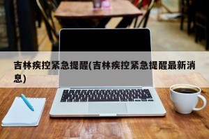 吉林疾控紧急提醒(吉林疾控紧急提醒最新消息)