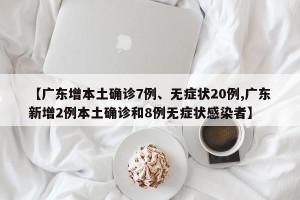 【广东增本土确诊7例、无症状20例,广东新增2例本土确诊和8例无症状感染者】