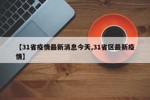 【31省疫情最新消息今天,31省区最新疫情】