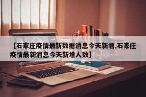 【石家庄疫情最新数据消息今天新增,石家庄疫情最新消息今天新增人数】
