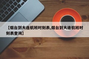 【烟台到大连航班时刻表,烟台到大连航班时刻表查询】