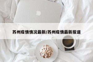 苏州疫情情况最新/苏州疫情最新报道