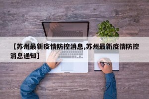 【苏州最新疫情防控消息,苏州最新疫情防控消息通知】