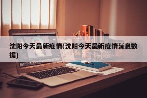 沈阳今天最新疫情(沈阳今天最新疫情消息数据)