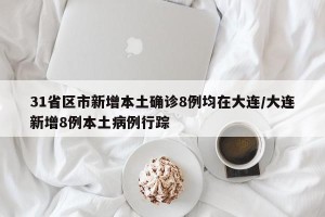 31省区市新增本土确诊8例均在大连/大连新增8例本土病例行踪