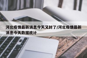 河北疫情最新消息今天又封了/河北疫情最新消息今天数据统计