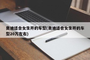 奥迪适合女生开的车型(奥迪适合女生开的车型20万左右)