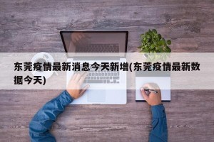 东莞疫情最新消息今天新增(东莞疫情最新数据今天)