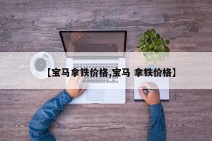 【宝马拿铁价格,宝马 拿铁价格】