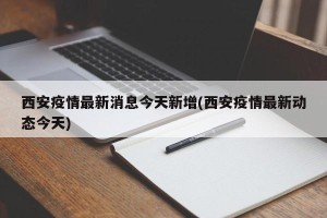 西安疫情最新消息今天新增(西安疫情最新动态今天)