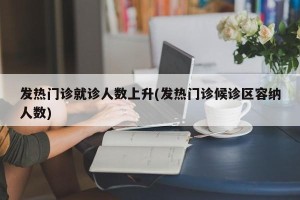 发热门诊就诊人数上升(发热门诊候诊区容纳人数)