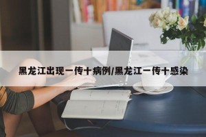 黑龙江出现一传十病例/黑龙江一传十感染