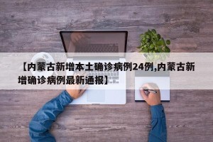 【内蒙古新增本土确诊病例24例,内蒙古新增确诊病例最新通报】