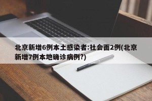 北京新增6例本土感染者:社会面2例(北京新增7例本地确诊病例?)