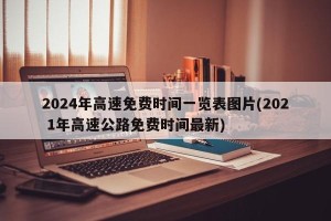 2024年高速免费时间一览表图片(202 1年高速公路免费时间最新)