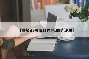 【腾势d9有降价过吗,腾势评测】
