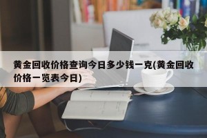 黄金回收价格查询今日多少钱一克(黄金回收价格一览表今日)