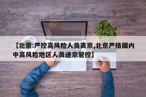 【北京:严控高风险人员离京,北京严格国内中高风险地区人员进京管控】