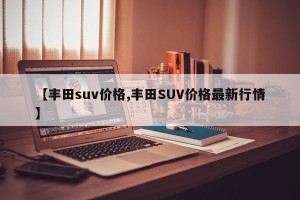 【丰田suv价格,丰田SUV价格最新行情】