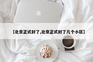 【北京正式封了,北京正式封了几个小区】