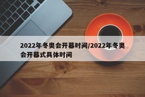 2022年冬奥会开幕时间/2022年冬奥会开幕式具体时间
