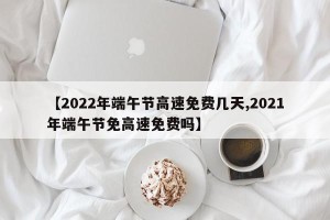 【2022年端午节高速免费几天,2021年端午节免高速免费吗】