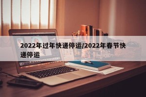 2022年过年快递停运/2022年春节快递停运