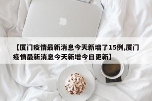 【厦门疫情最新消息今天新增了15例,厦门疫情最新消息今天新增今日更新】