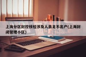 上海分区封控核检涉及人员足不出户(上海封闭管理小区)